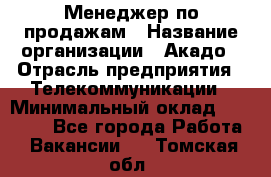 Менеджер по продажам › Название организации ­ Акадо › Отрасль предприятия ­ Телекоммуникации › Минимальный оклад ­ 40 000 - Все города Работа » Вакансии   . Томская обл.